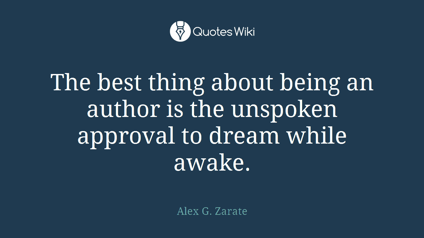 The best thing about being an author is the unspoken approval to dream while awake.