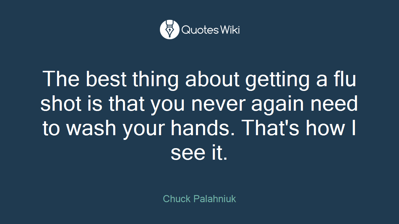 The best thing about getting a flu shot is that you never again need to wash your hands. That's how I see it.