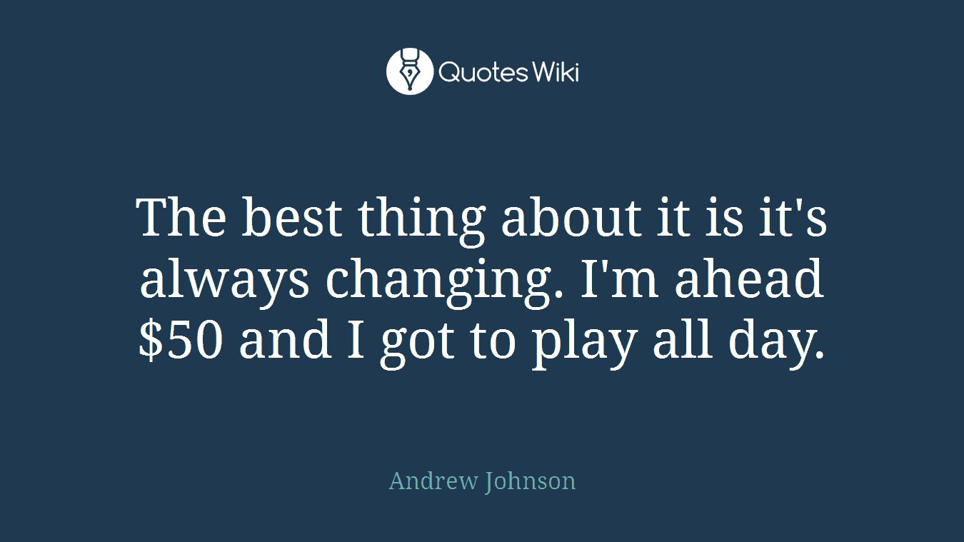 The best thing about it is it's always changing. I'm ahead $50 and I got to play all day.