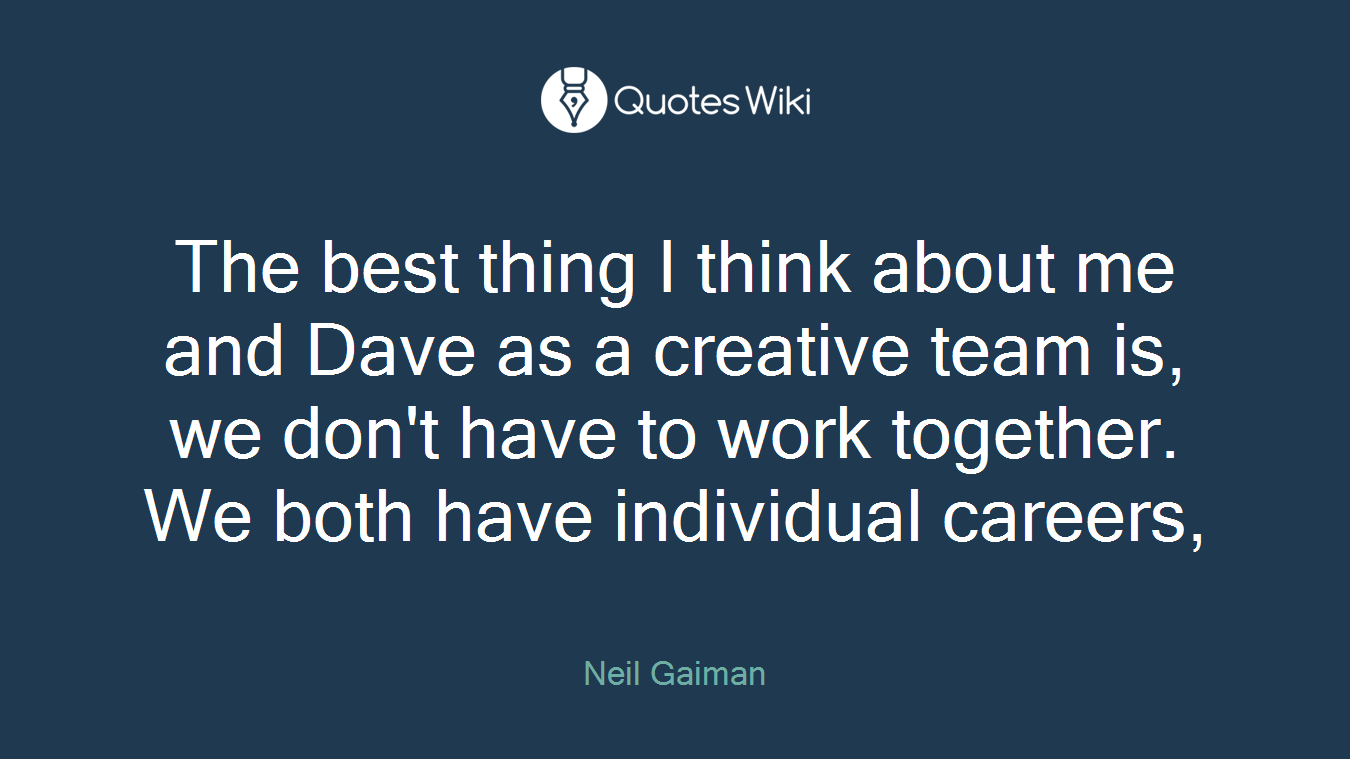 The best thing I think about me and Dave as a creative team is, we don't have to work together. We both have individual careers,