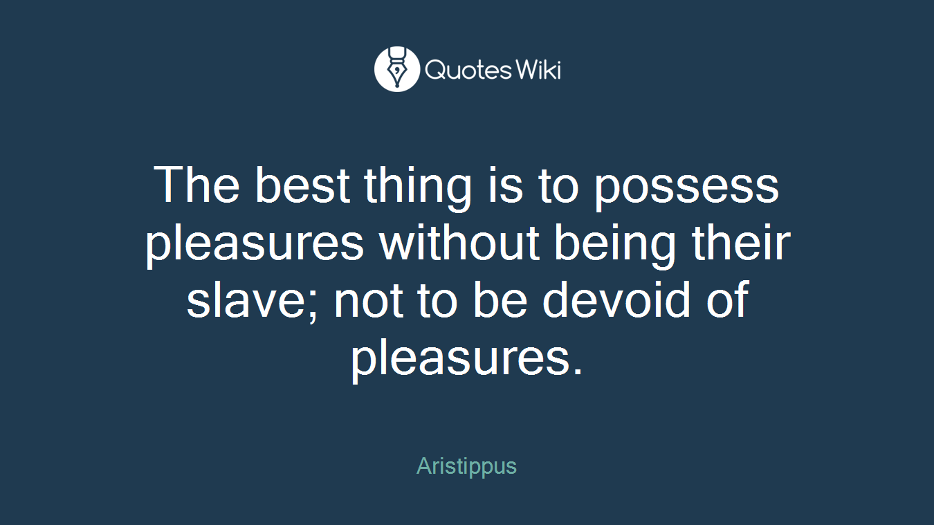 The best thing is to possess pleasures without being their slave; not to be devoid of pleasures.