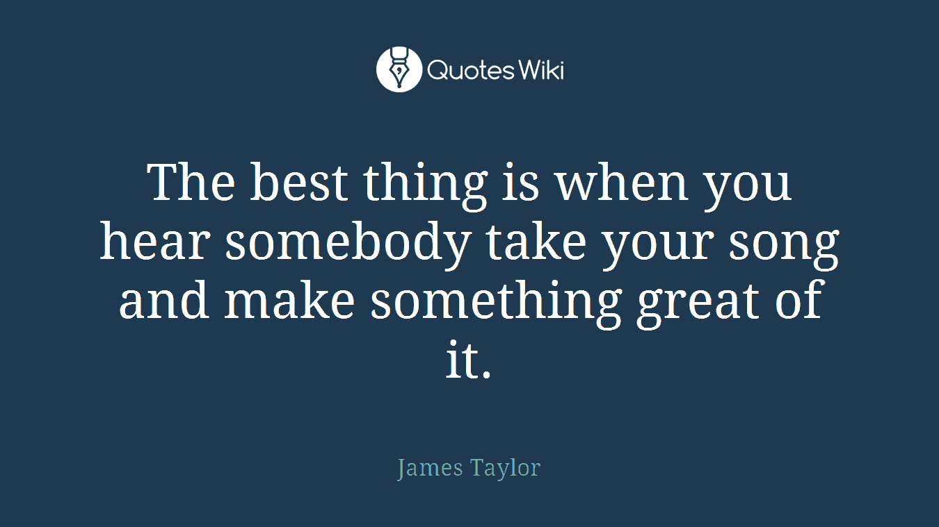 The best thing is when you hear somebody take your song and make something great of it.