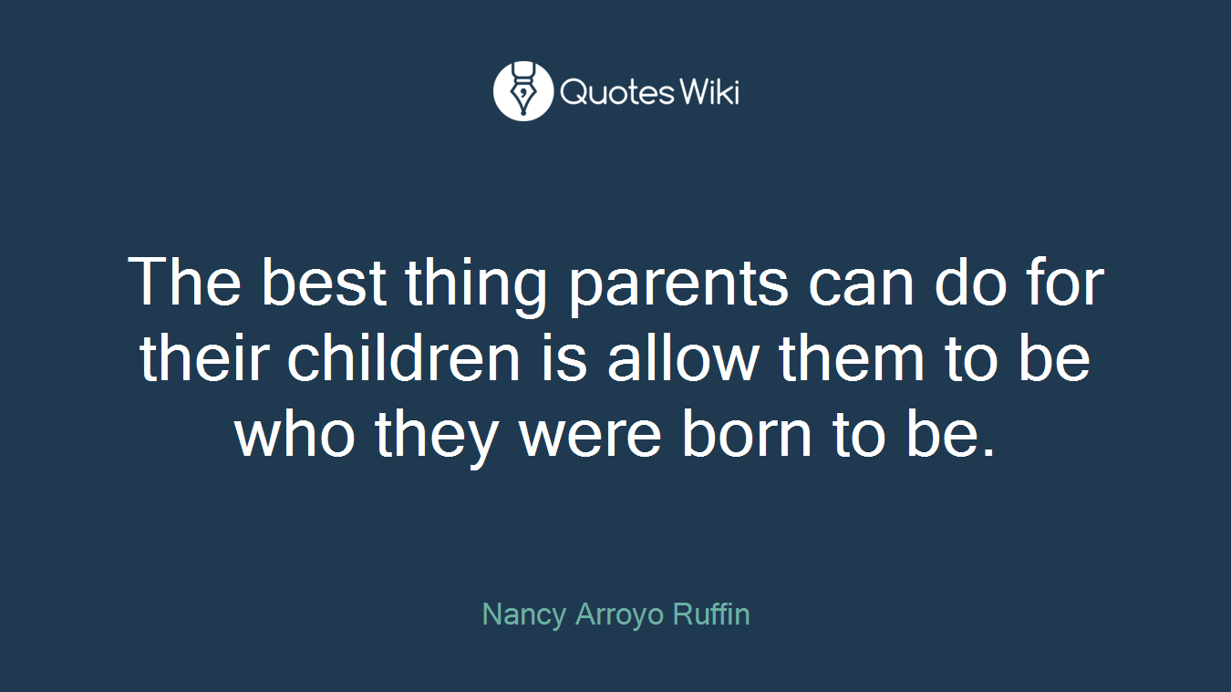 The best thing parents can do for their children is allow them to be who they were born to be.