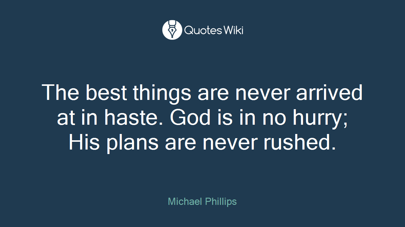 The best things are never arrived at in haste. God is in no hurry; His plans are never rushed.