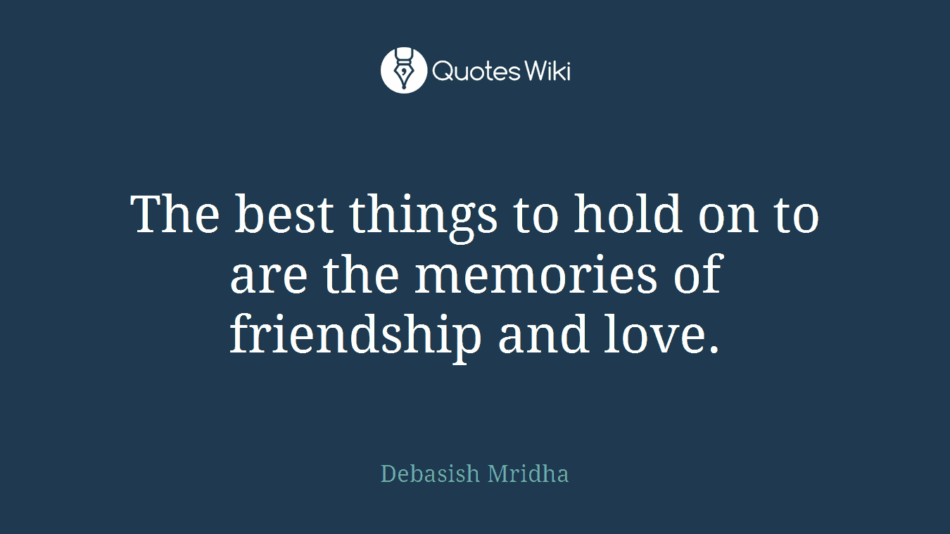 The best things to hold on to are the memories of friendship and love.