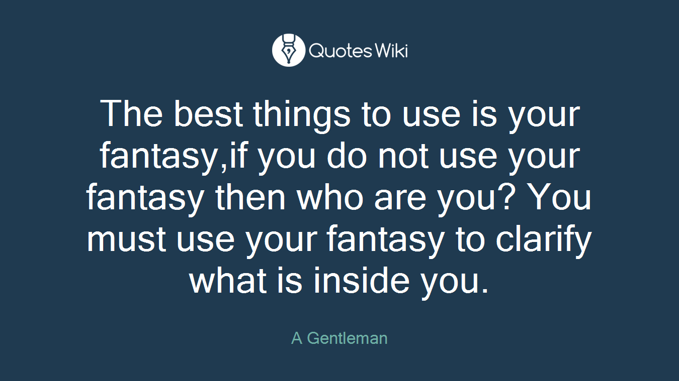 The best things to use is your fantasy,if you do not use your fantasy then who are you? You must use your fantasy to clarify what is inside you.