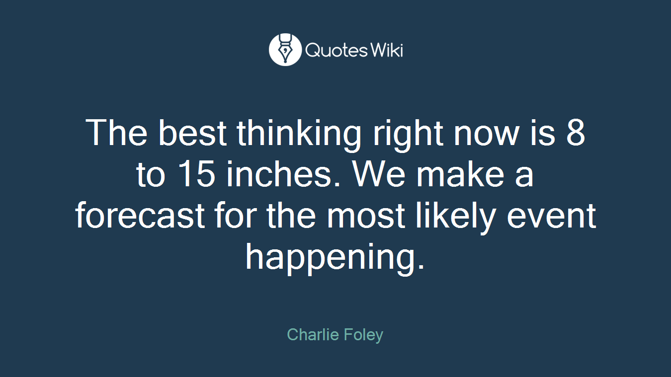 The best thinking right now is 8 to 15 inches. We make a forecast for the most likely event happening.