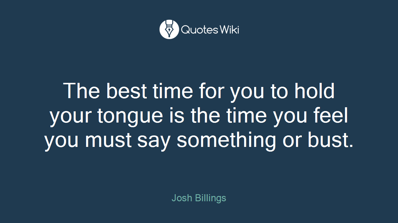 The best time for you to hold your tongue is the time you feel you must say something or bust.