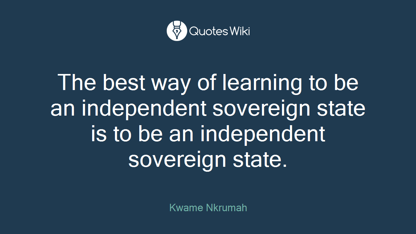 The best way of learning to be an independent sovereign state is to be an independent sovereign state.