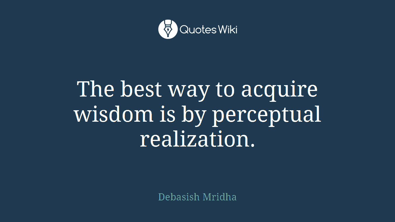 The best way to acquire wisdom is by perceptual realization.
