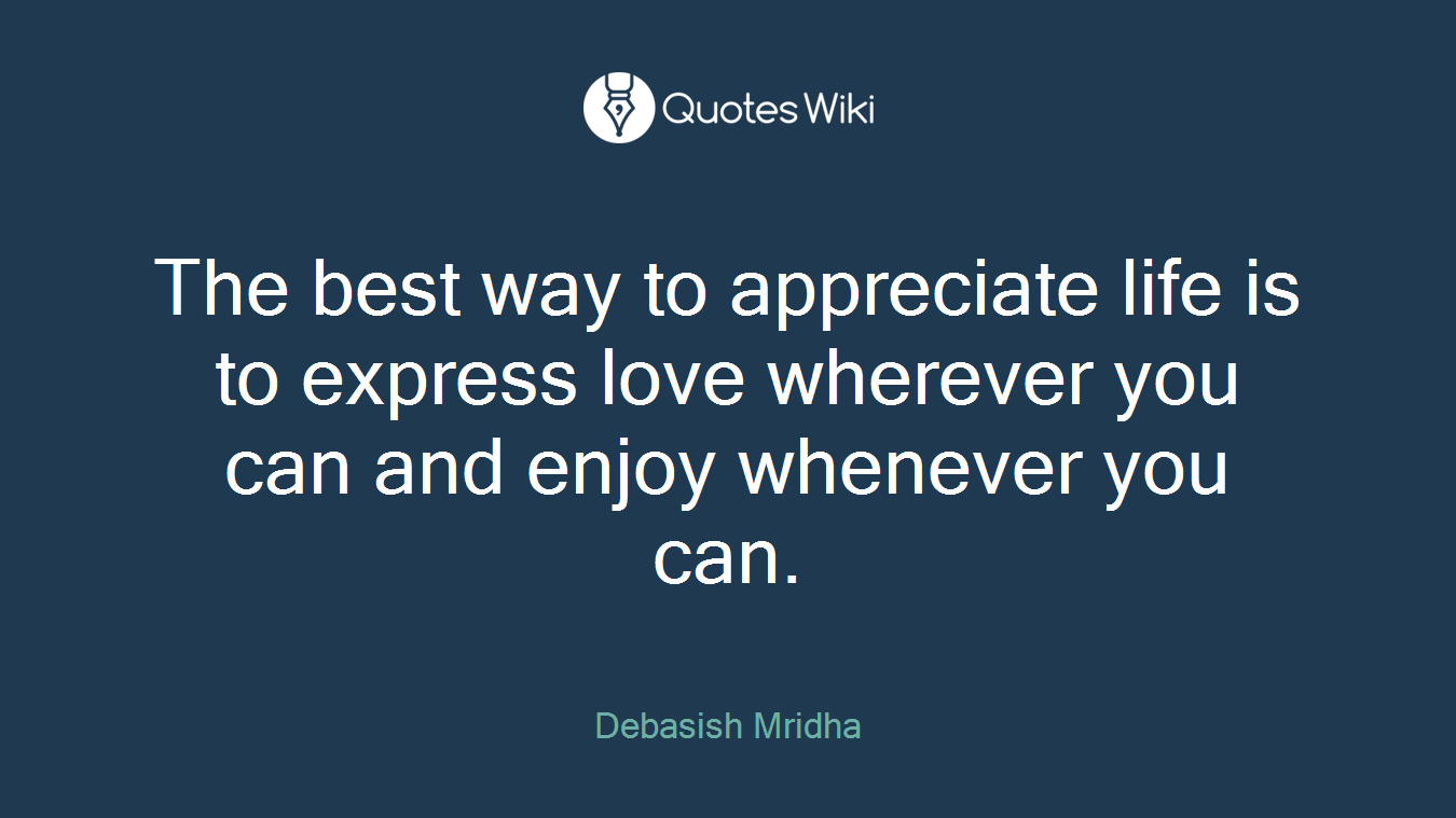 The best way to appreciate life is to express love wherever you can and enjoy whenever you can.