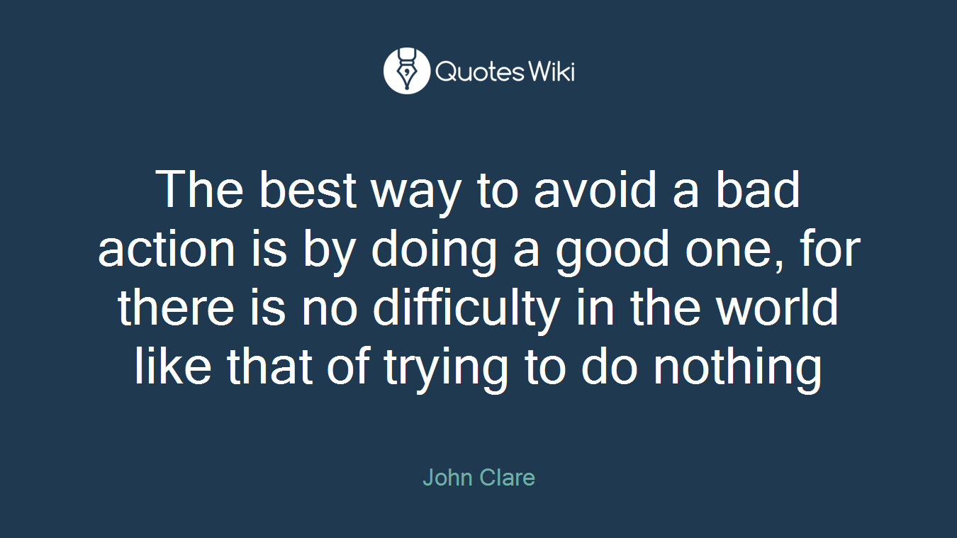 The best way to avoid a bad action is by doing a good one, for there is no difficulty in the world like that of trying to do nothing