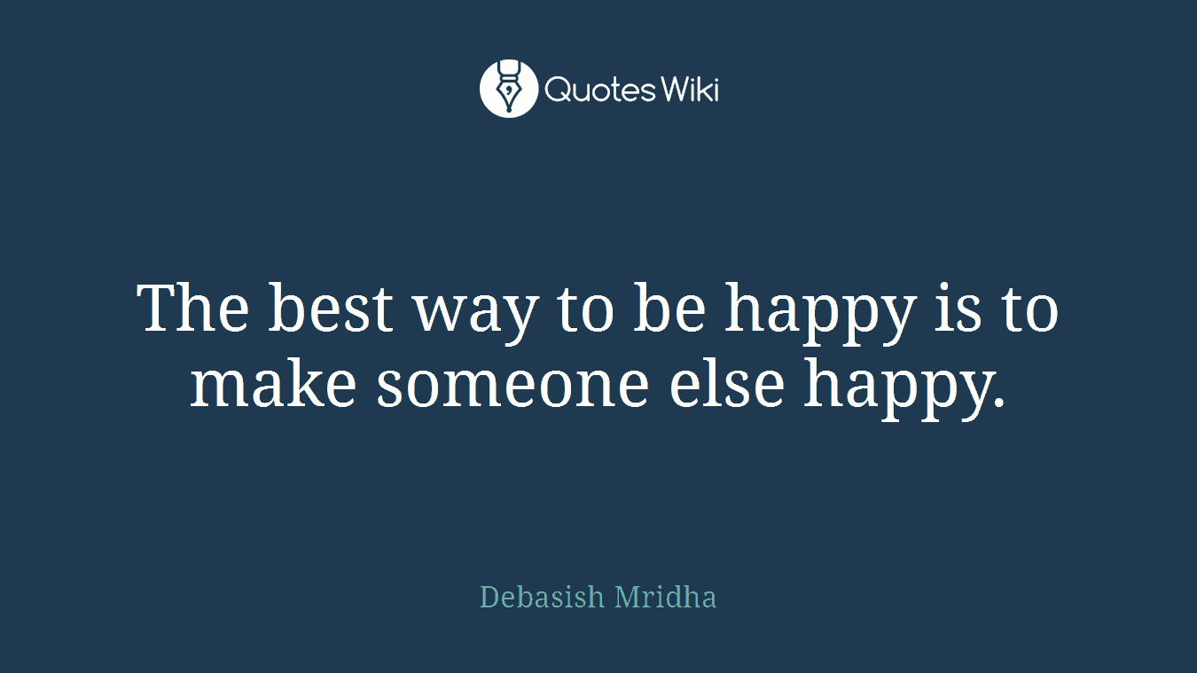 The best way to be happy is to make someone else happy.
