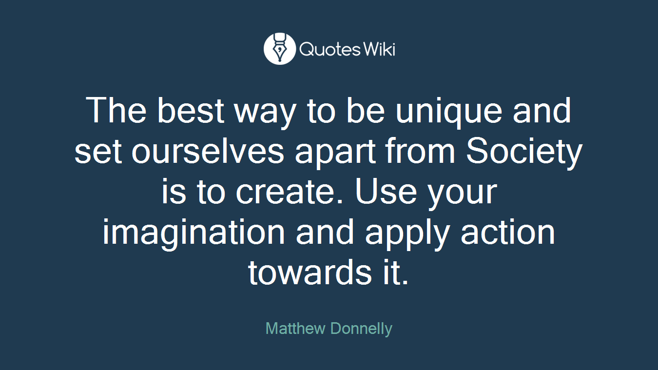 The best way to be unique and set ourselves apart from Society is to create. Use your imagination and apply action towards it.