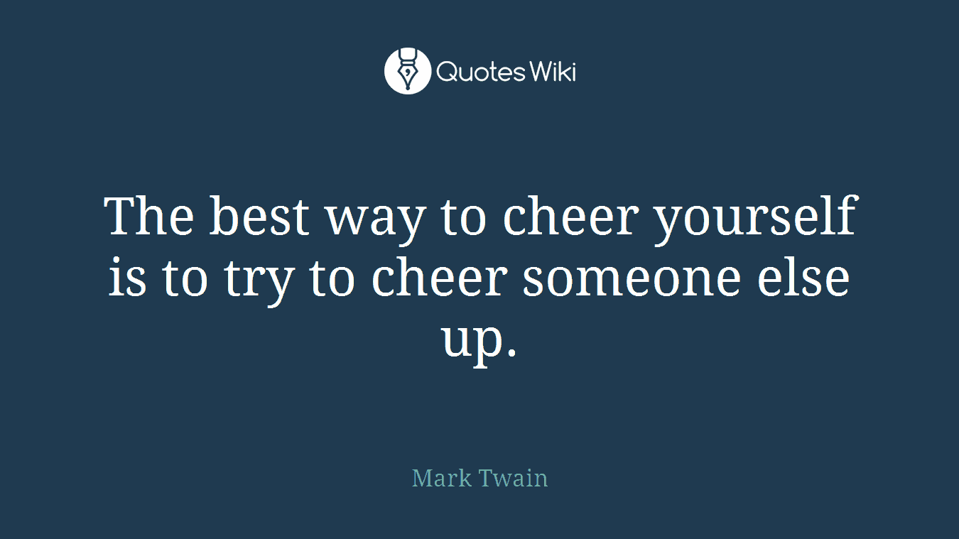 The best way to cheer yourself is to try to cheer someone else up.