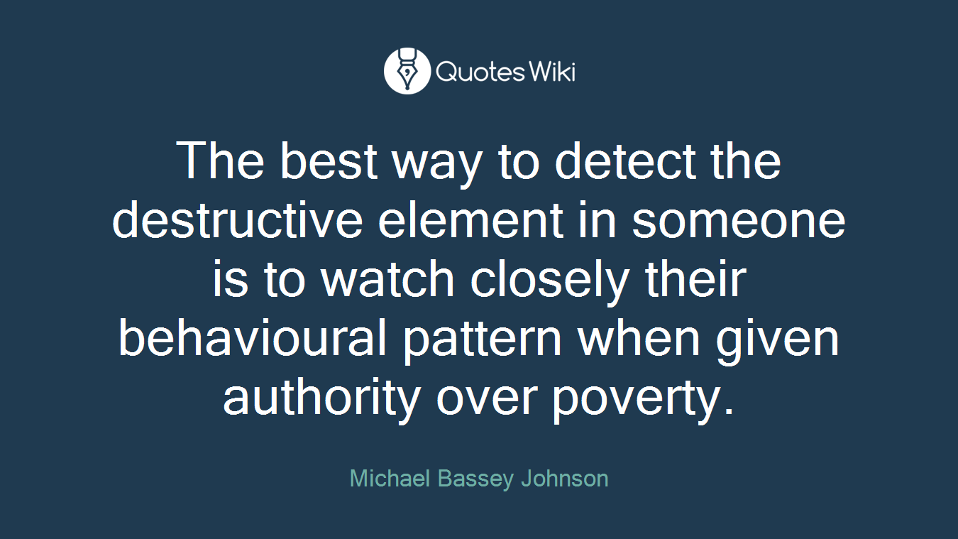 The best way to detect the destructive element in someone is to watch closely their behavioural pattern when given authority over poverty.