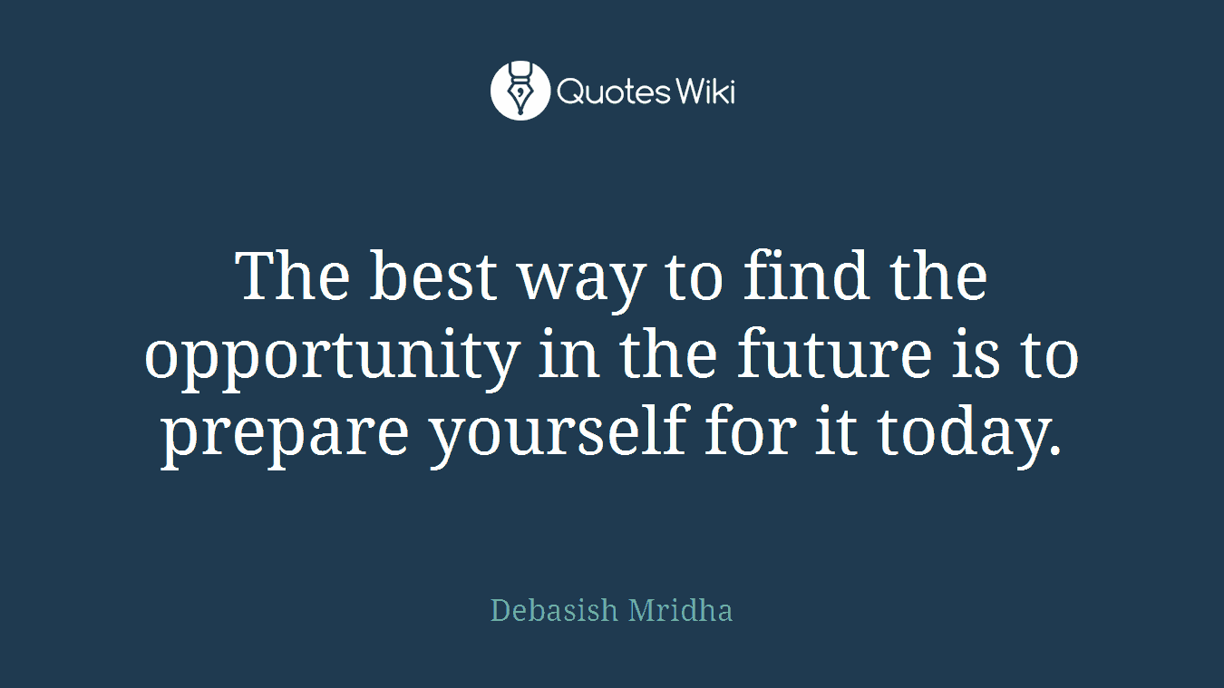The best way to find the opportunity in the future is to prepare yourself for it today.