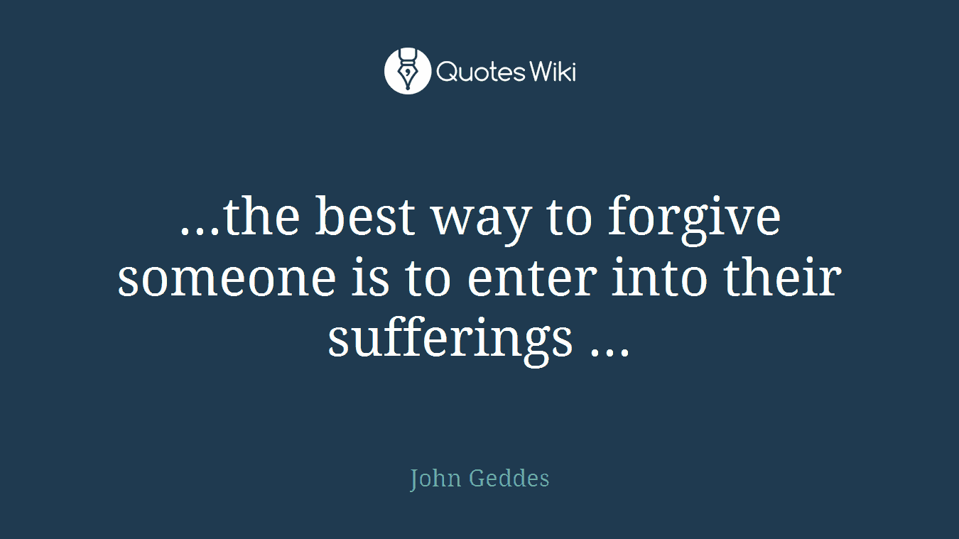 ...the best way to forgive someone is to enter into their sufferings ...