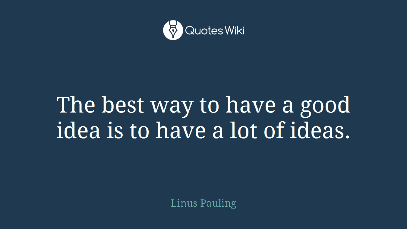 The best way to have a good idea is to have a lot of ideas.