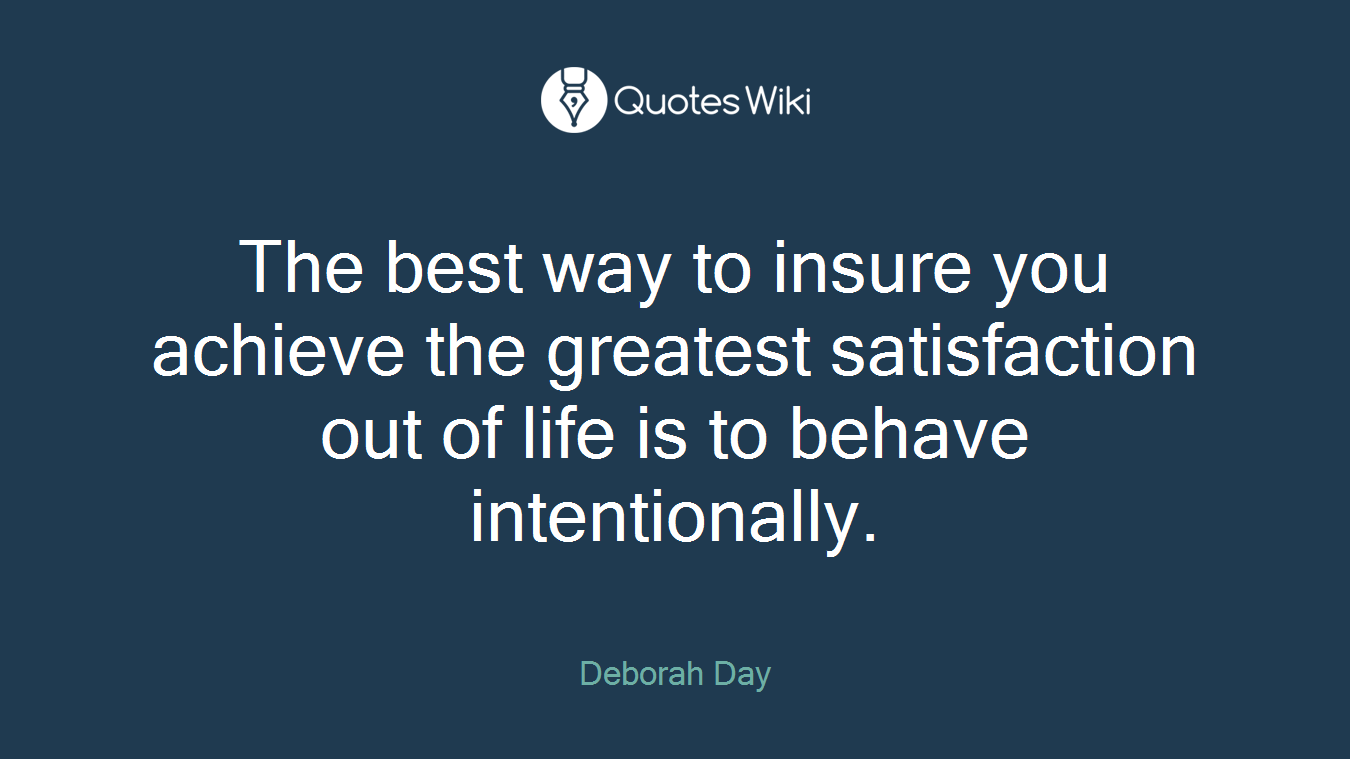 The best way to insure you achieve the greatest satisfaction out of life is to behave intentionally.
