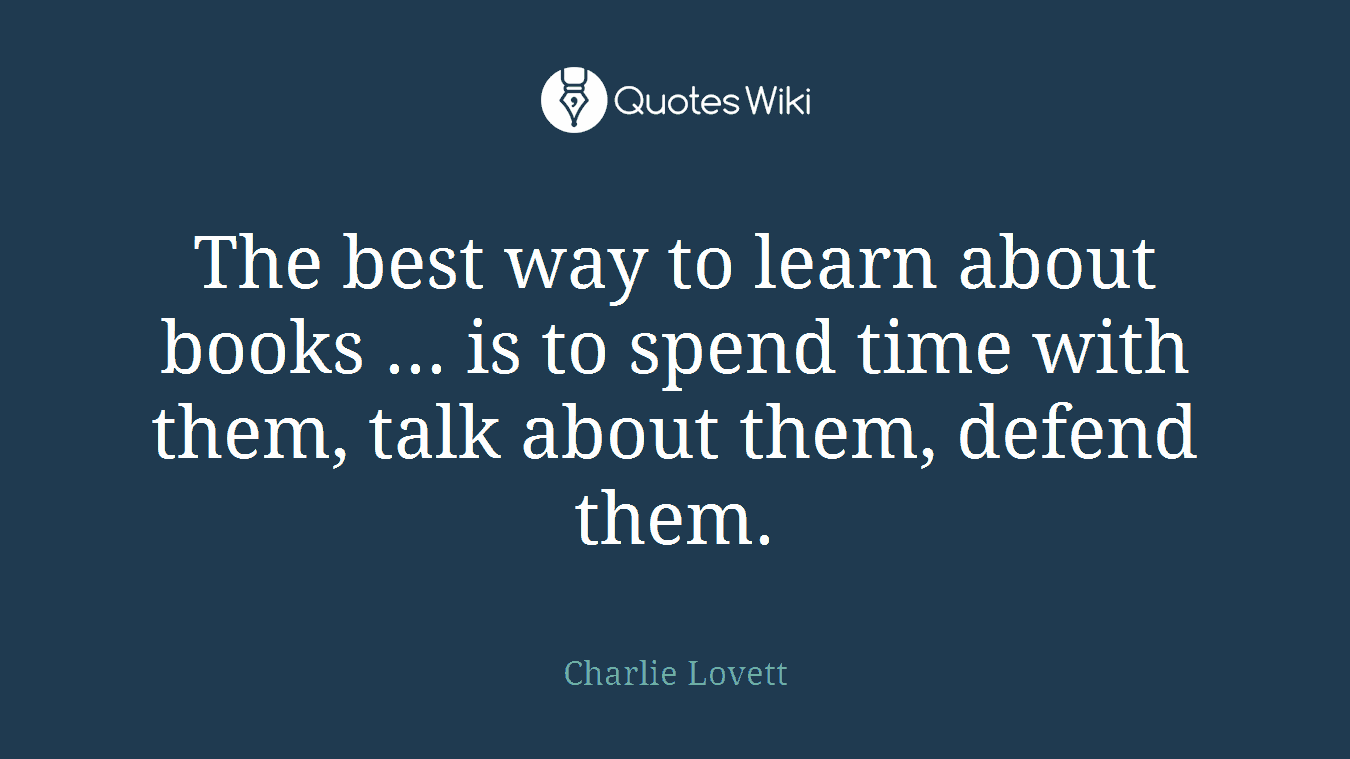 The best way to learn about books ... is to spend time with them, talk about them, defend them.