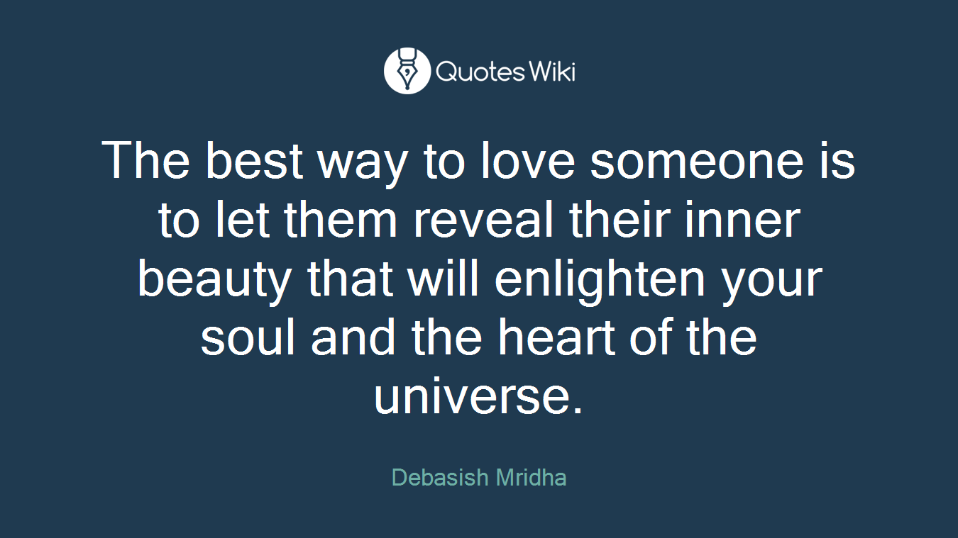 The best way to love someone is to let them reveal their inner beauty that will enlighten your soul and the heart of the universe.