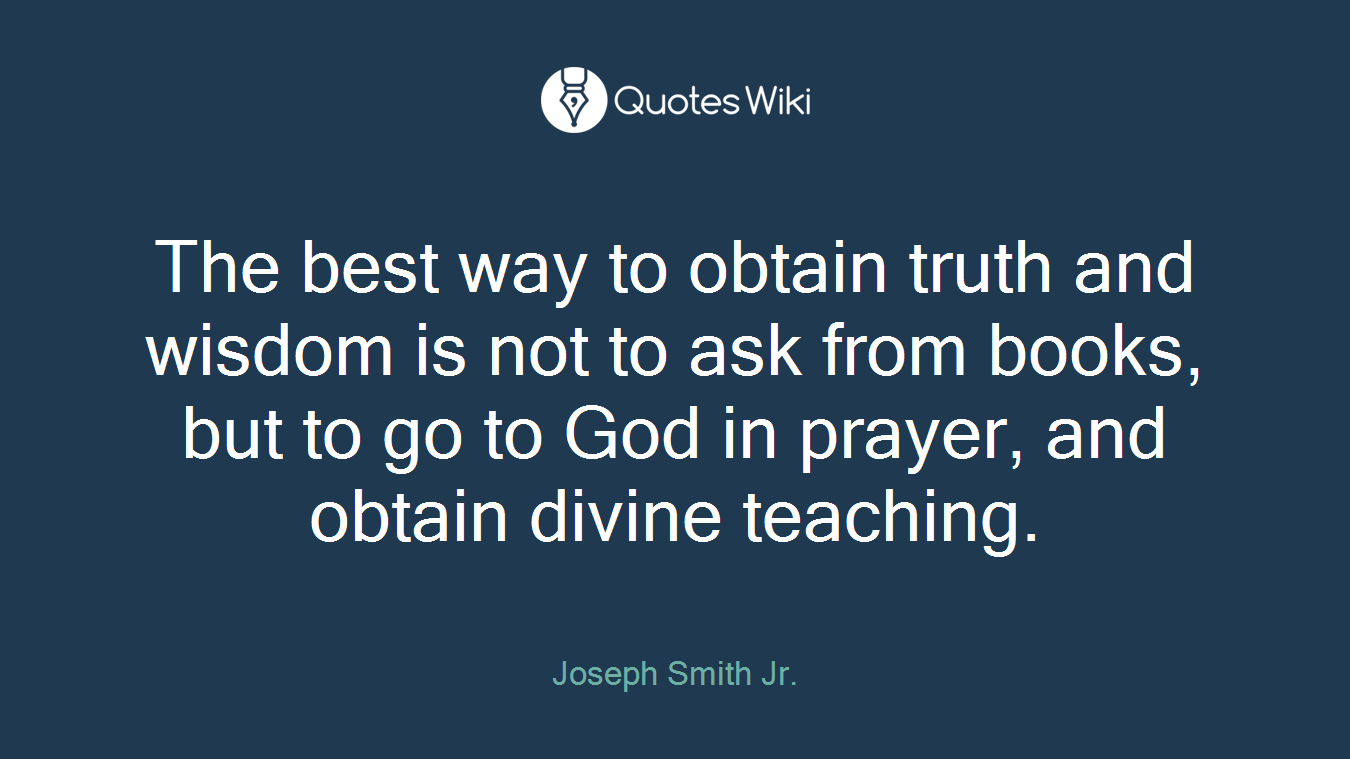 The best way to obtain truth and wisdom is not to ask from books, but to go to God in prayer, and obtain divine teaching.