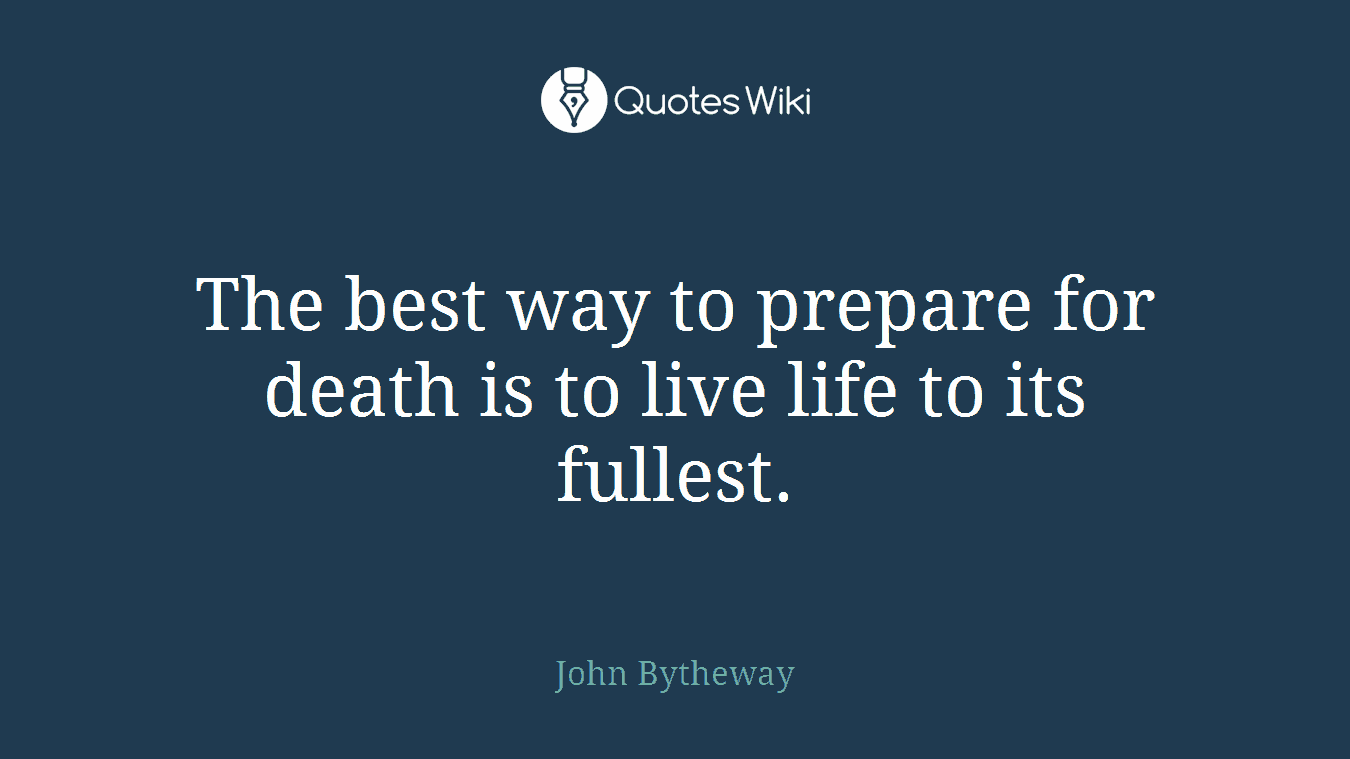 The best way to prepare for death is to live life to its fullest.