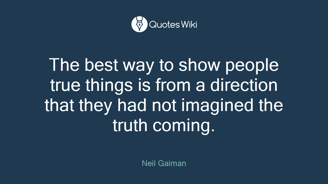 The best way to show people true things is from a direction that they had not imagined the truth coming.