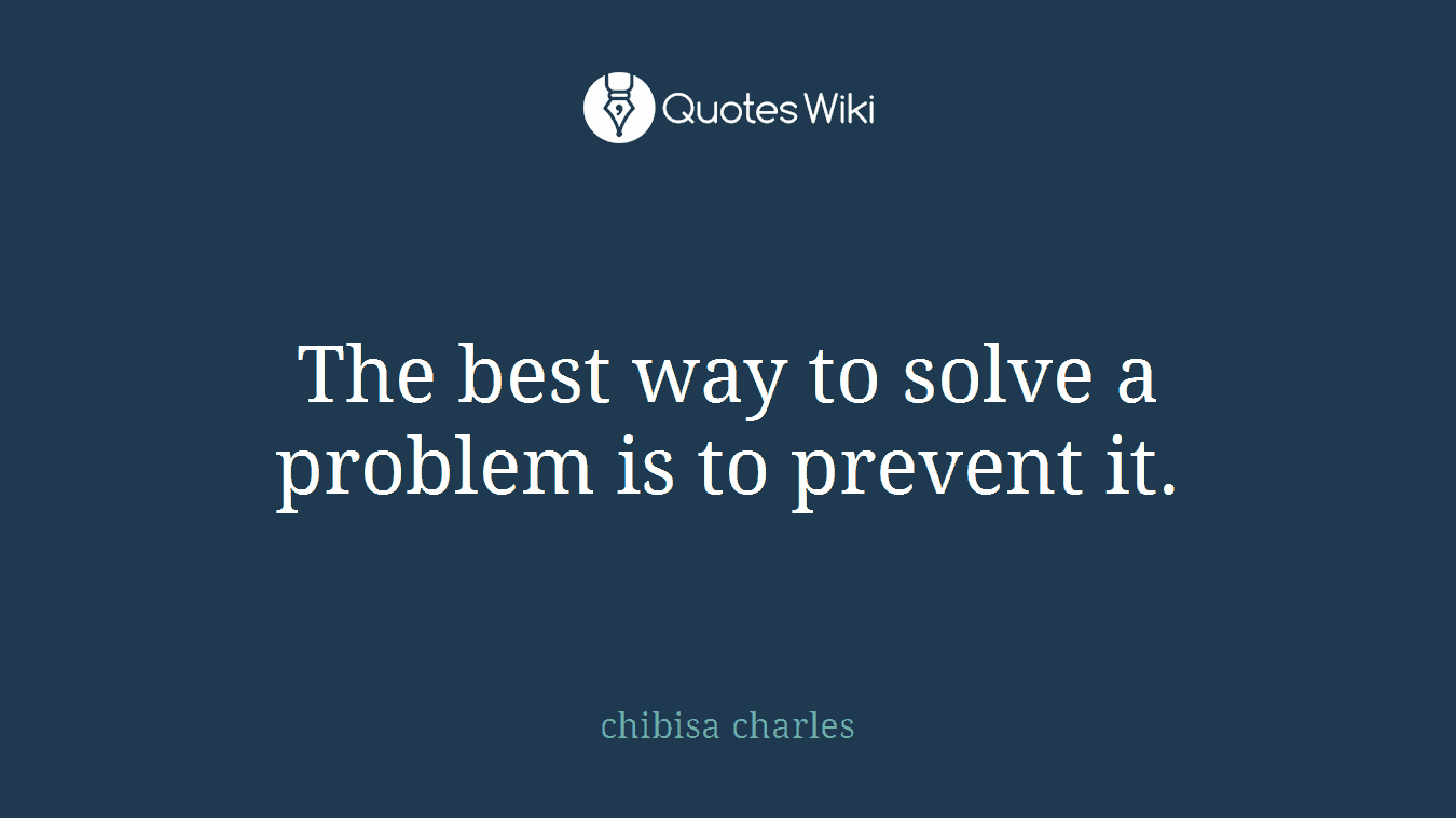 The best way to solve a problem is to prevent it.