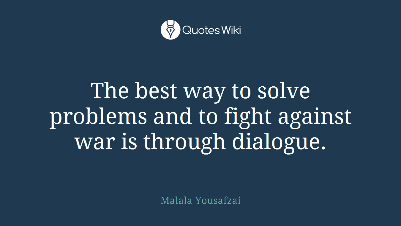 The best way to solve problems and to fight against war is through dialogue.