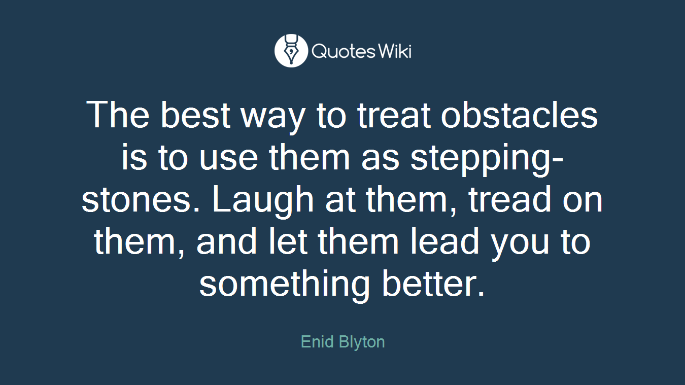 The best way to treat obstacles is to use them as stepping-stones. Laugh at them, tread on them, and let them lead you to something better.