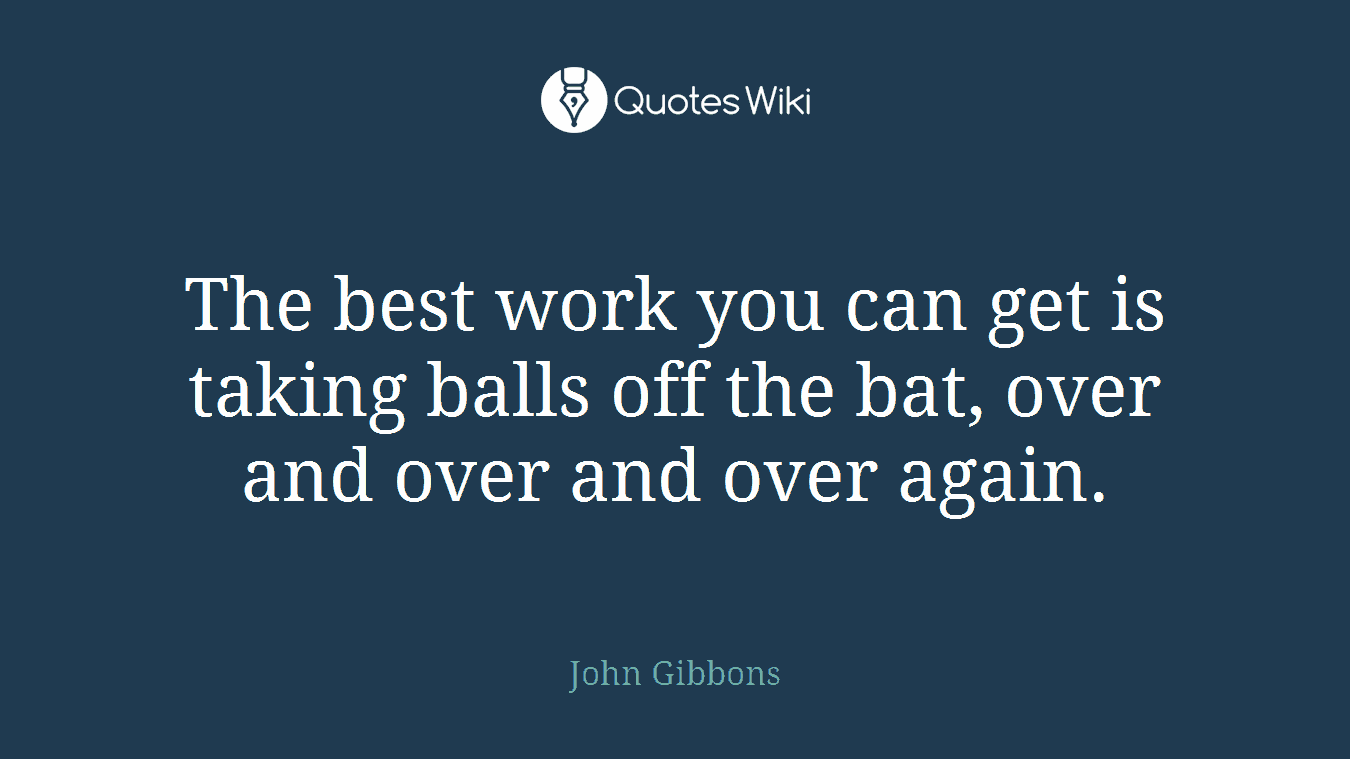 The best work you can get is taking balls off the bat, over and over and over again.