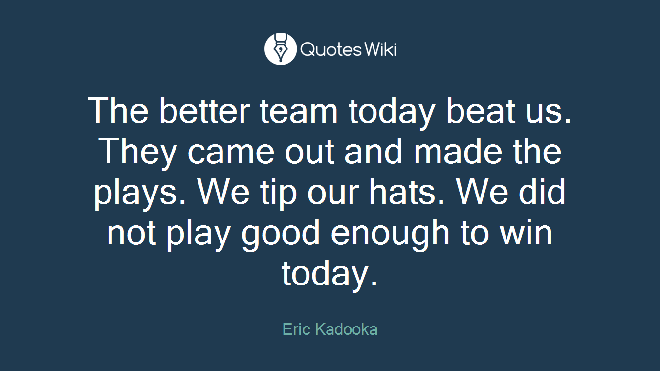 The better team today beat us. They came out and made the plays. We tip our hats. We did not play good enough to win today.