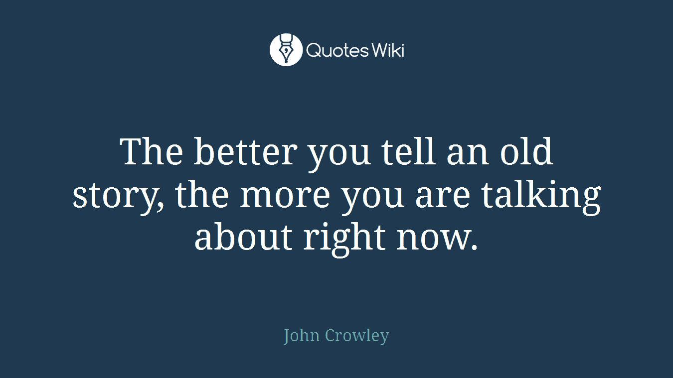 The better you tell an old story, the more you are talking about right now.
