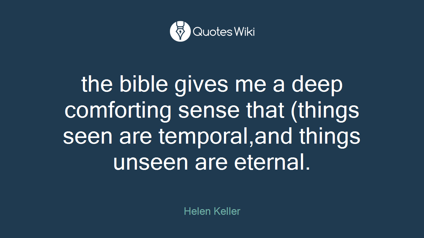 the bible gives me a deep comforting sense that (things seen are temporal,and things unseen are eternal.