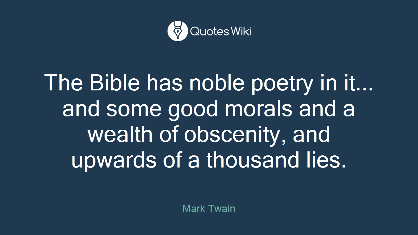 The Bible has noble poetry in it... and some good morals and a wealth of obscenity, and upwards of a thousand lies.