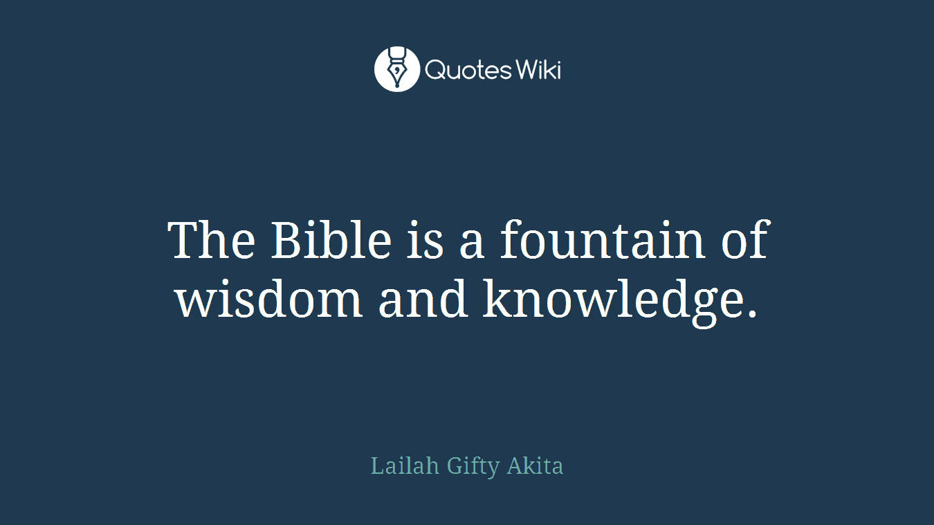 The Bible is a fountain of wisdom and knowledge.