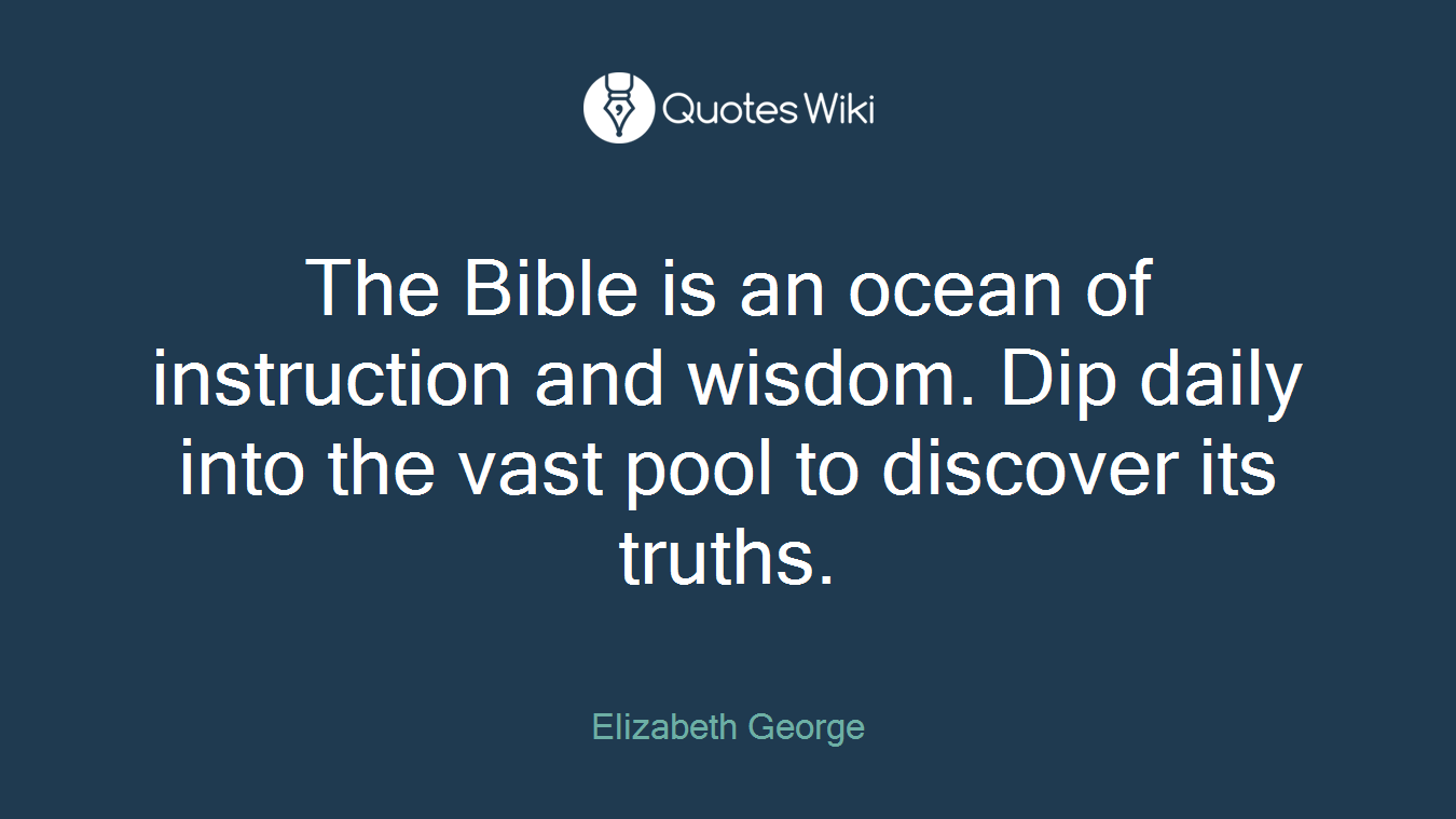 The Bible is an ocean of instruction and wisdom. Dip daily into the vast pool to discover its truths.
