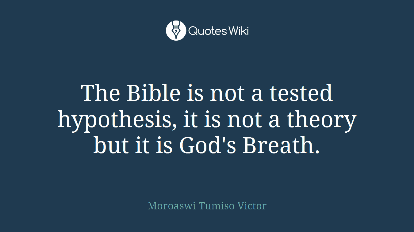 The Bible is not a tested hypothesis, it is not a theory but it is God's Breath.