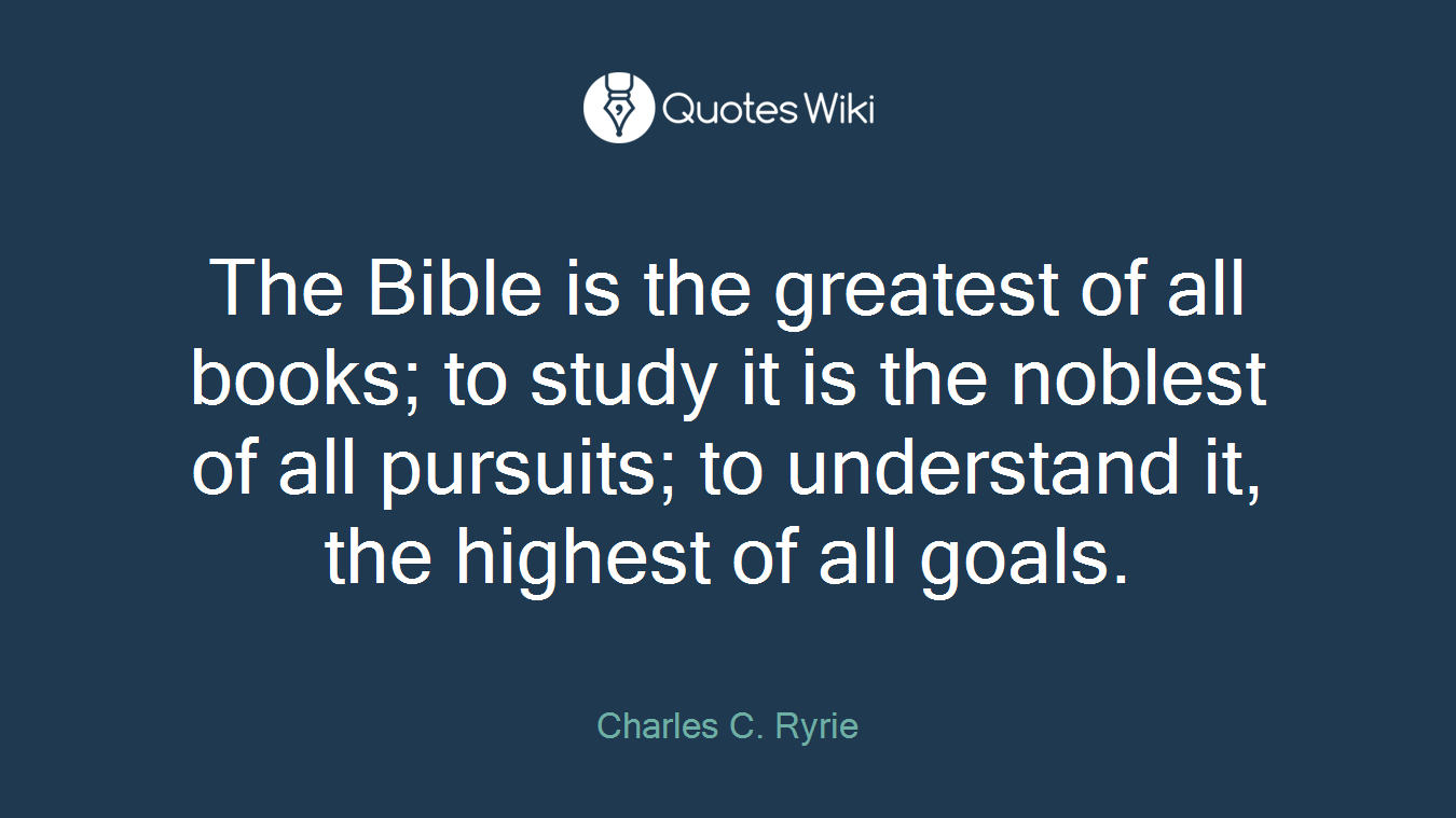 The Bible is the greatest of all books; to study it is the noblest of all pursuits; to understand it, the highest of all goals.