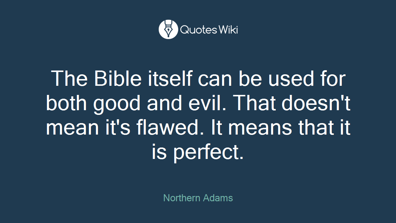 The Bible itself can be used for both good and evil. That doesn't mean it's flawed. It means that it is perfect.
