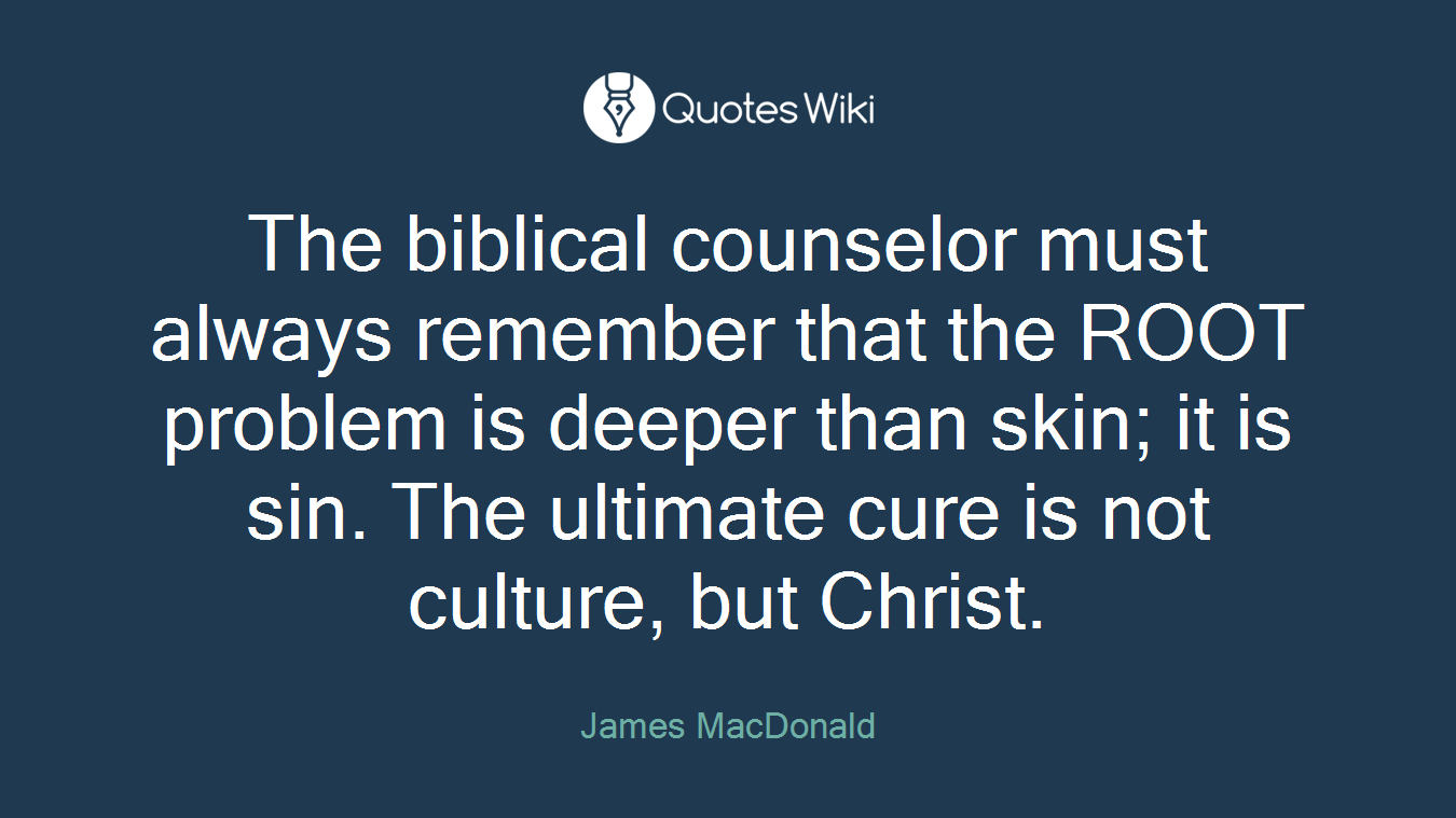 The biblical counselor must always remember that the ROOT problem is deeper than skin; it is sin. The ultimate cure is not culture, but Christ.