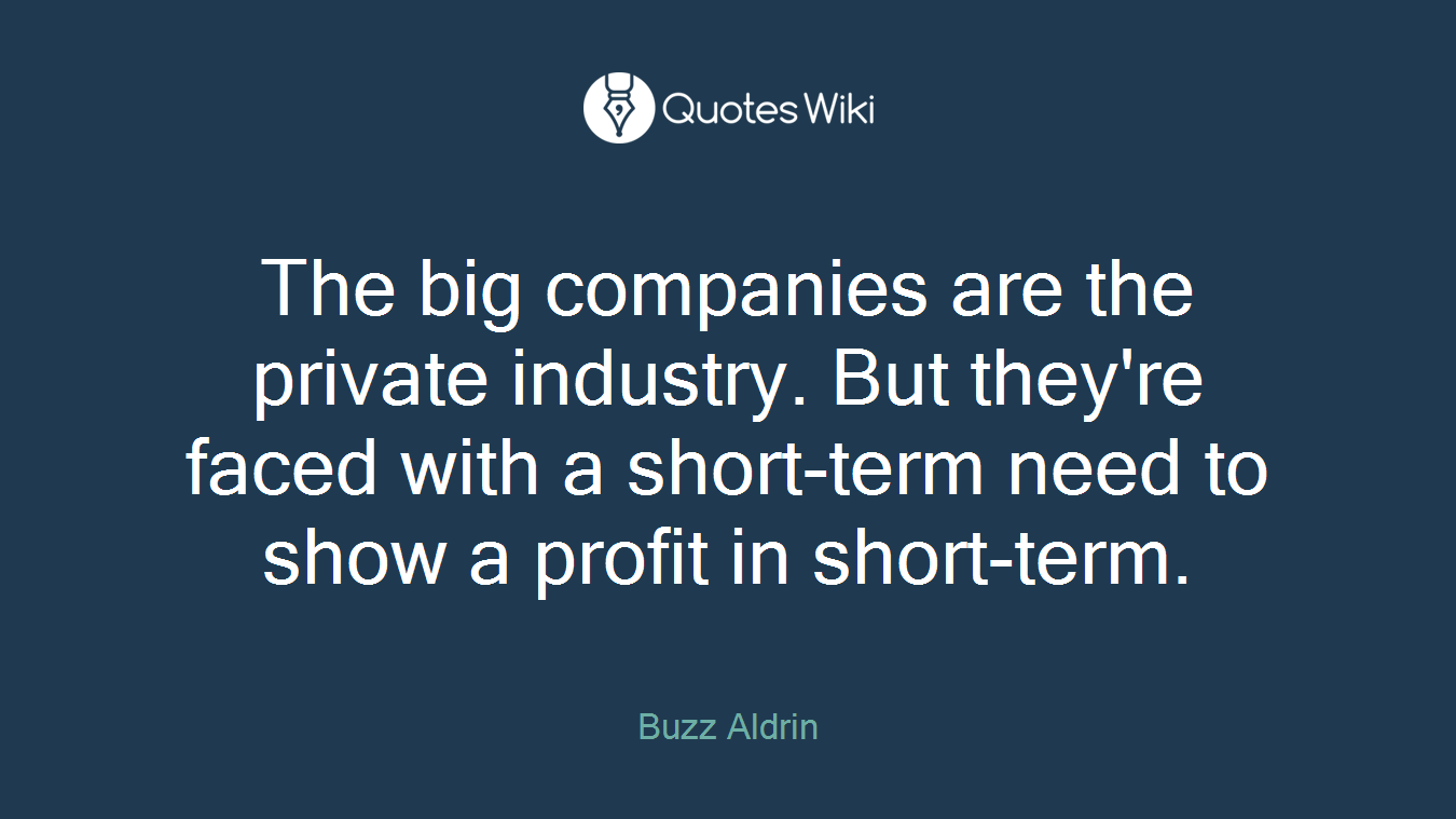 The big companies are the private industry. But they're faced with a short-term need to show a profit in short-term.