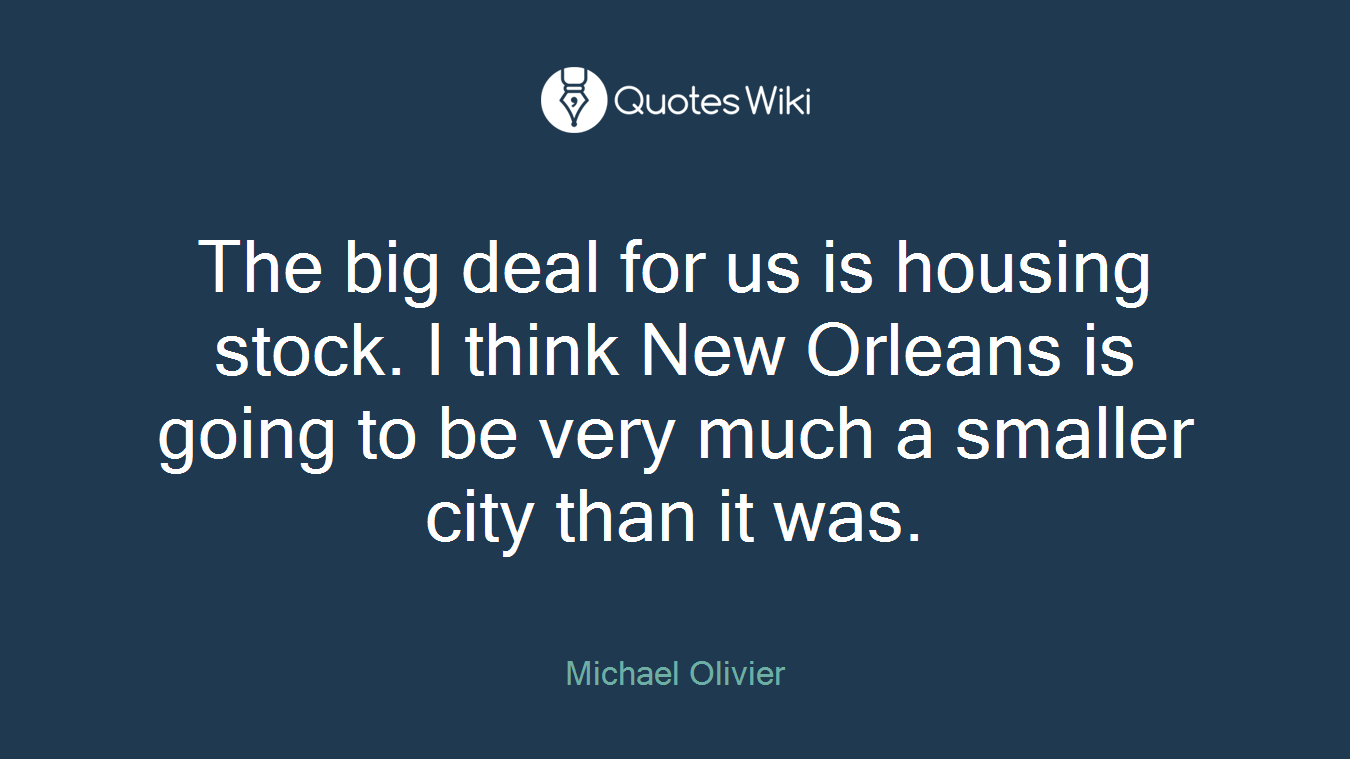 The big deal for us is housing stock. I think New Orleans is going to be very much a smaller city than it was.