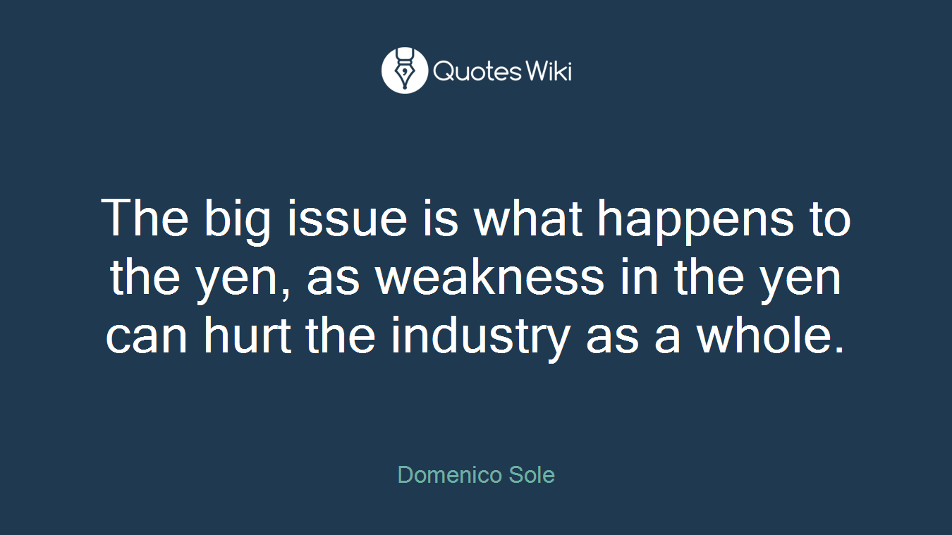 The big issue is what happens to the yen, as weakness in the yen can hurt the industry as a whole.