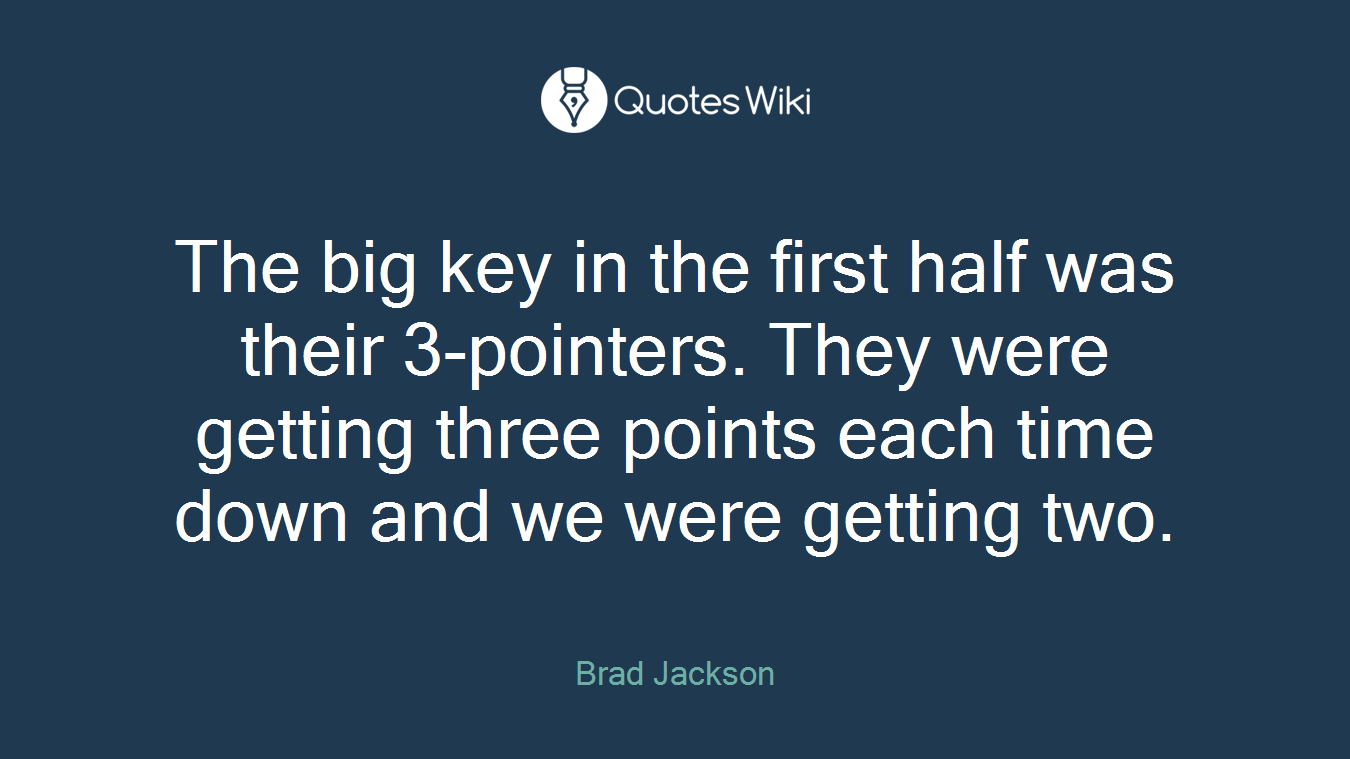 The big key in the first half was their 3-pointers. They were getting three points each time down and we were getting two.