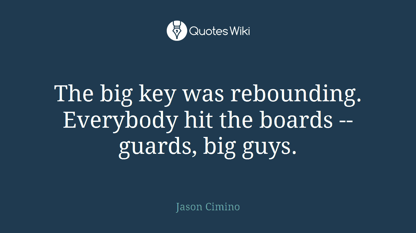 The big key was rebounding. Everybody hit the boards -- guards, big guys.