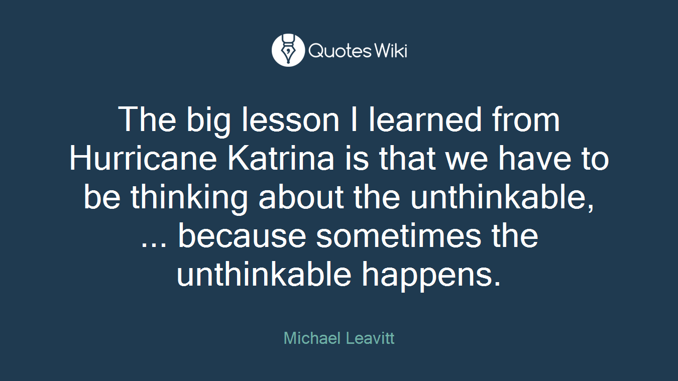 The big lesson I learned from Hurricane Katrina is that we have to be thinking about the unthinkable, ... because sometimes the unthinkable happens.