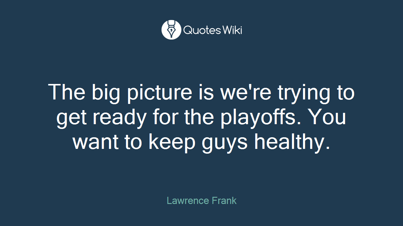 The big picture is we're trying to get ready for the playoffs. You want to keep guys healthy.